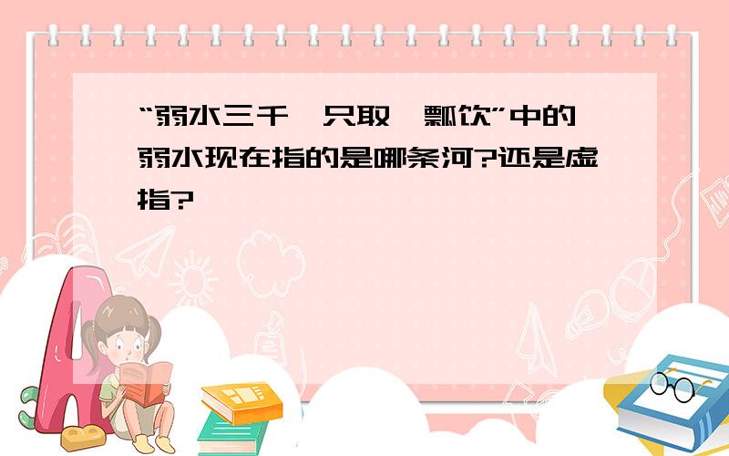 “弱水三千,只取一瓢饮”中的弱水现在指的是哪条河?还是虚指?