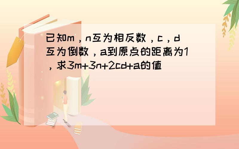 已知m，n互为相反数，c，d互为倒数，a到原点的距离为1，求3m+3n+2cd+a的值．