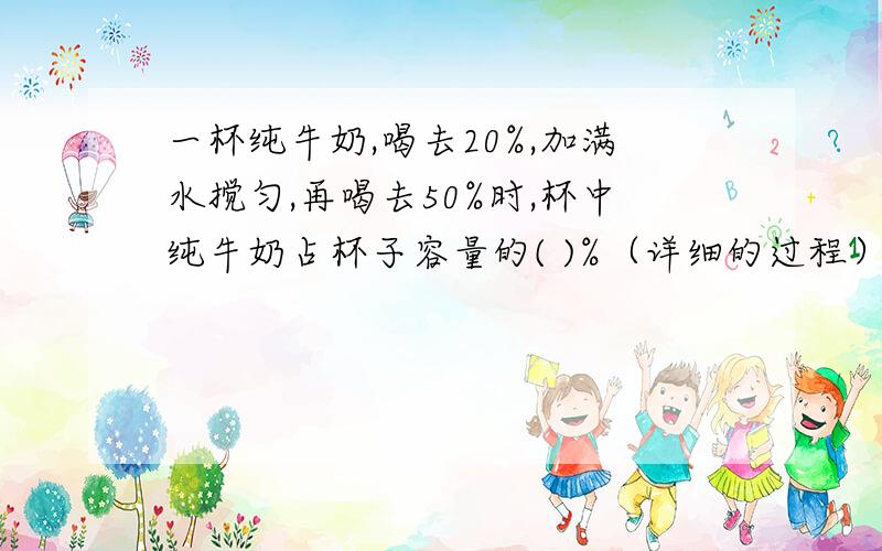 一杯纯牛奶,喝去20%,加满水搅匀,再喝去50%时,杯中纯牛奶占杯子容量的( )%（详细的过程）