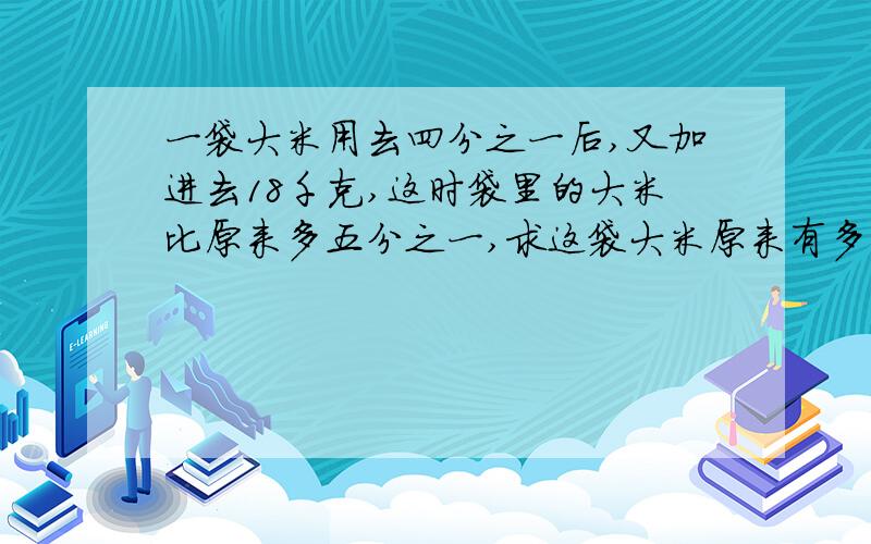 一袋大米用去四分之一后,又加进去18千克,这时袋里的大米比原来多五分之一,求这袋大米原来有多少千克