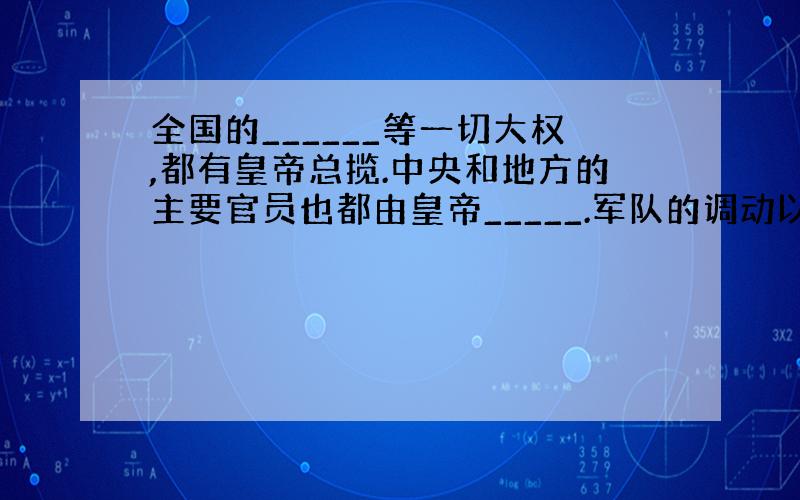 全国的______等一切大权,都有皇帝总揽.中央和地方的主要官员也都由皇帝_____.军队的调动以虎符围凭据,虎符由__