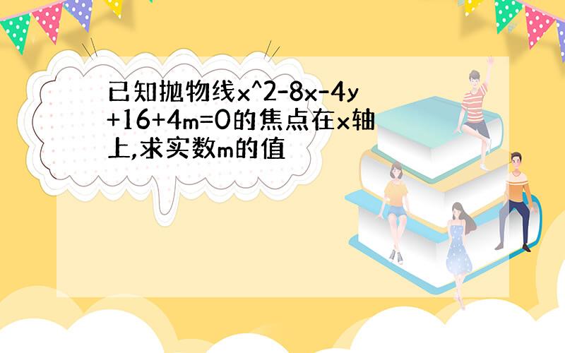 已知抛物线x^2-8x-4y+16+4m=0的焦点在x轴上,求实数m的值