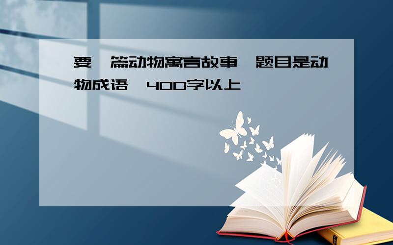 要一篇动物寓言故事,题目是动物成语,400字以上