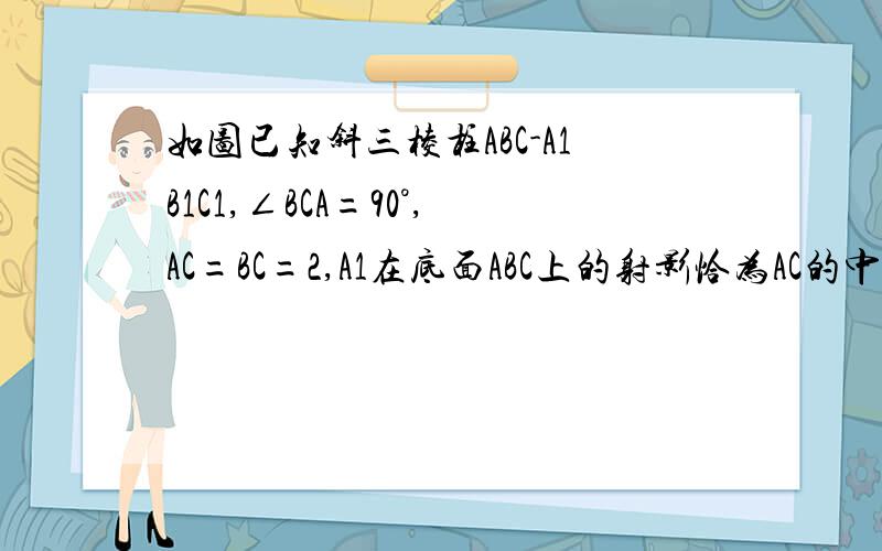 如图已知斜三棱柱ABC-A1B1C1,∠BCA=90°,AC=BC=2,A1在底面ABC上的射影恰为AC的中点D,又知B