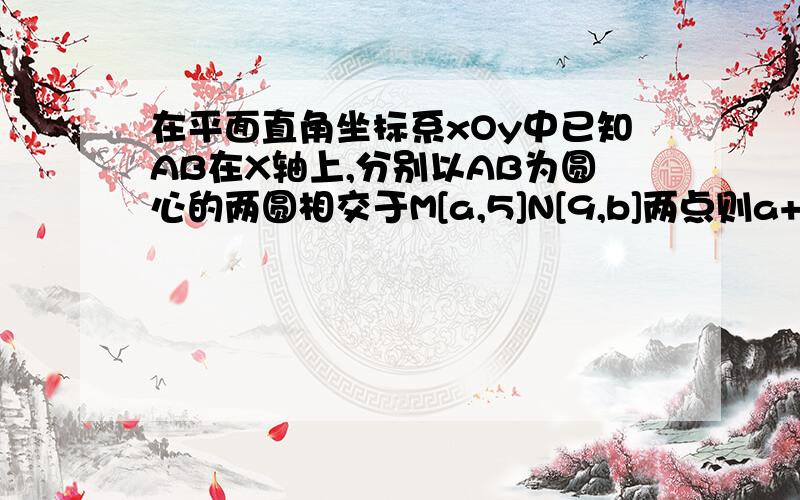 在平面直角坐标系xOy中已知AB在X轴上,分别以AB为圆心的两圆相交于M[a,5]N[9,b]两点则a+b的值为