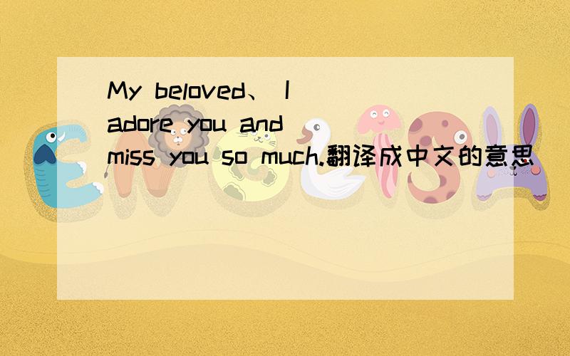 My beloved、 I adore you and miss you so much.翻译成中文的意思