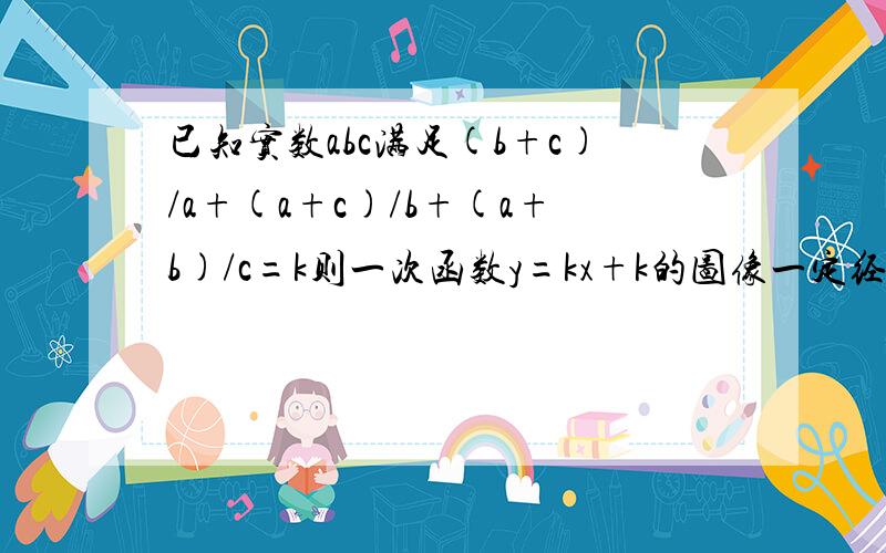 已知实数abc满足(b+c)/a+(a+c)/b+(a+b)/c=k则一次函数y=kx+k的图像一定经过哪三个象限?