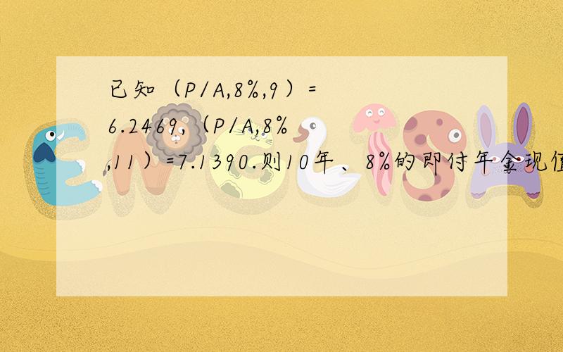 已知（P/A,8%,9）= 6.2469,（P/A,8%,11）=7.1390.则10年、8%的即付年金现值系数为?