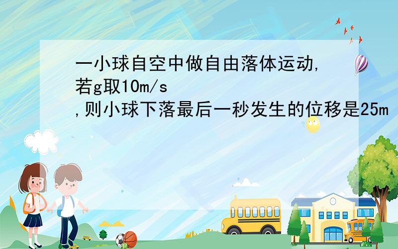 一小球自空中做自由落体运动,若g取10m/s²,则小球下落最后一秒发生的位移是25m 计算它自由下落的时间