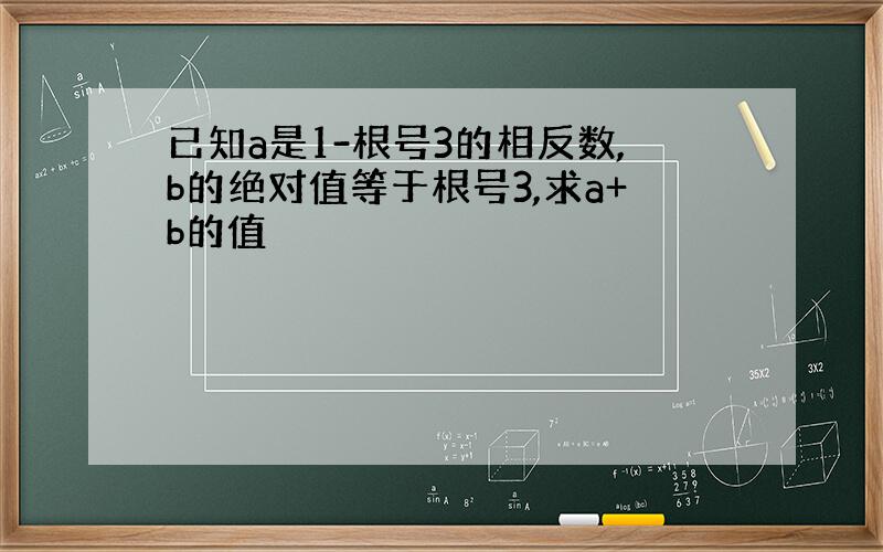 已知a是1-根号3的相反数,b的绝对值等于根号3,求a+b的值