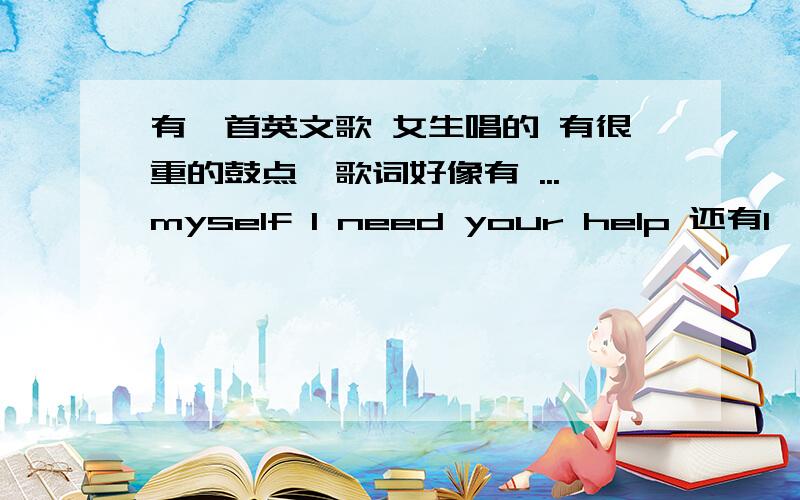 有一首英文歌 女生唱的 有很重的鼓点,歌词好像有 ...myself I need your help 还有I'm go