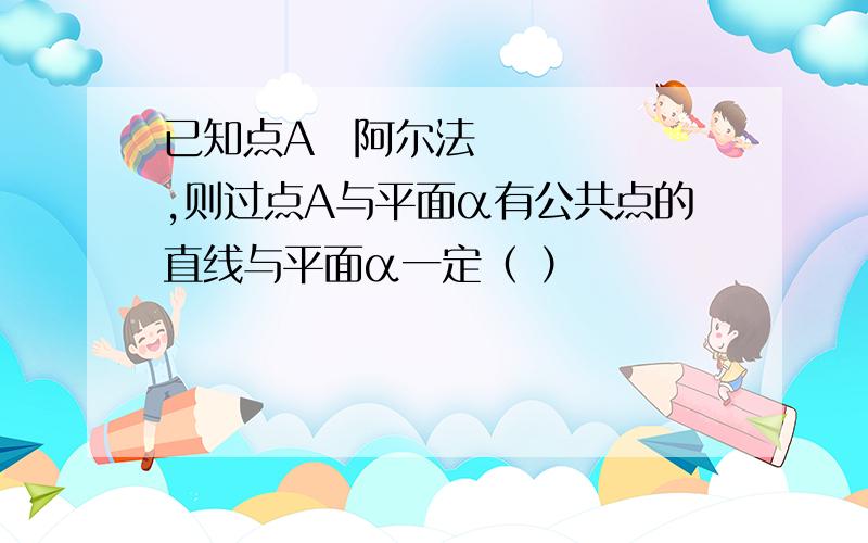 已知点A∉阿尔法,则过点A与平面α有公共点的直线与平面α一定（ ）