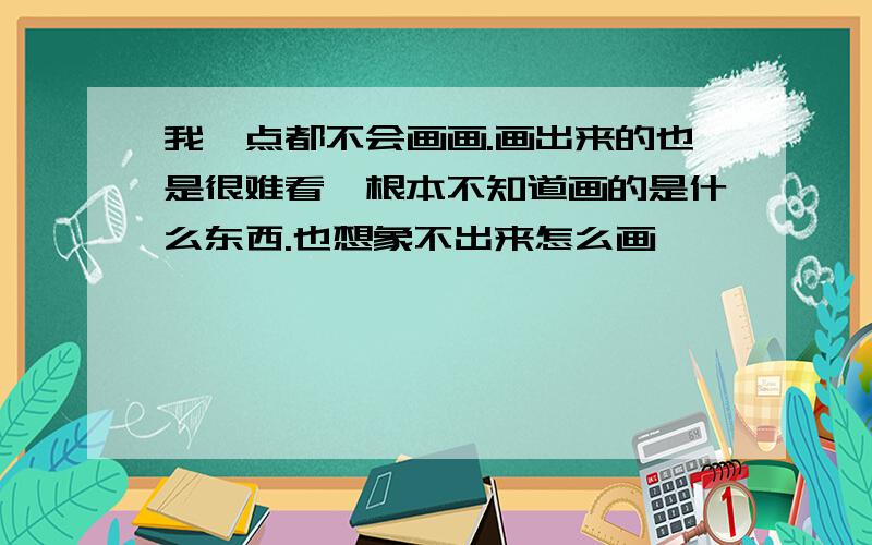 我一点都不会画画.画出来的也是很难看,根本不知道画的是什么东西.也想象不出来怎么画