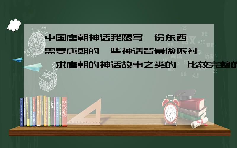 中国唐朝神话我想写一份东西,需要唐朝的一些神话背景做依衬,求唐朝的神话故事之类的,比较完整的再加分