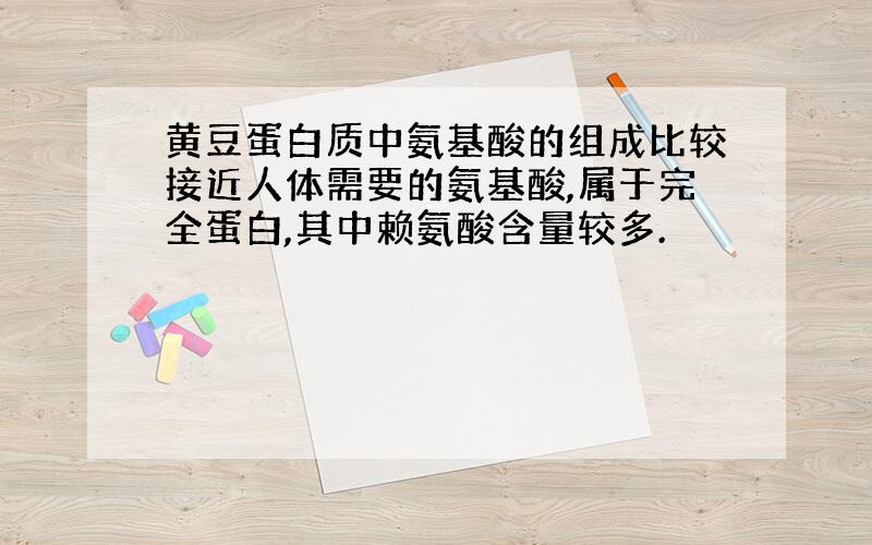 黄豆蛋白质中氨基酸的组成比较接近人体需要的氨基酸,属于完全蛋白,其中赖氨酸含量较多.