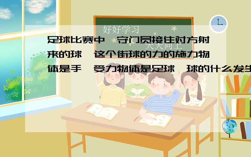 足球比赛中,守门员接住对方射来的球,这个街球的力的施力物体是手,受力物体是足球,球的什么发生改变