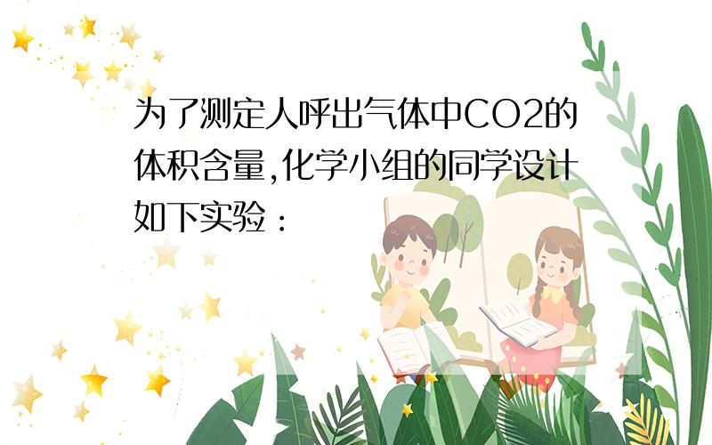 为了测定人呼出气体中CO2的体积含量,化学小组的同学设计如下实验：