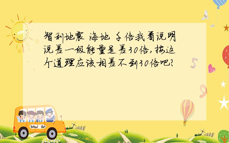 智利地震 海地 千倍我看说明说差一级能量是差30倍,按这个道理应该相差不到30倍吧?