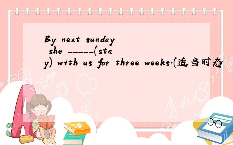 By next sunday she _____(stay) with us for three weeks.(适当时态