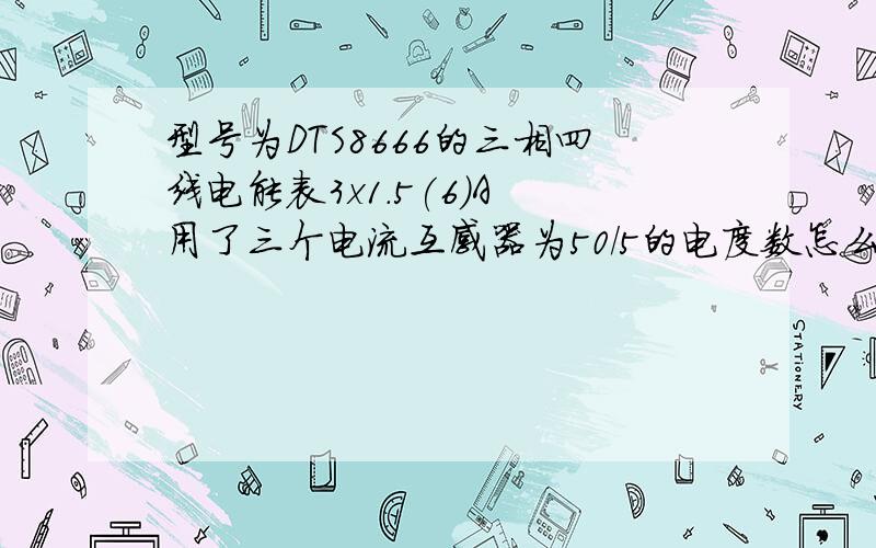 型号为DTS8666的三相四线电能表3x1.5(6)A 用了三个电流互感器为50/5的电度数怎么读