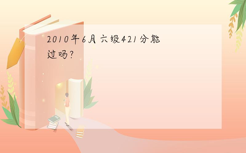 2010年6月六级421分能过吗?