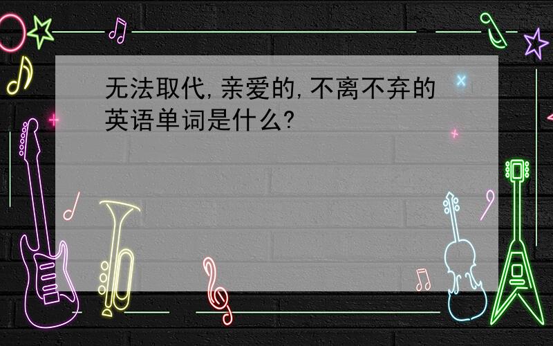 无法取代,亲爱的,不离不弃的英语单词是什么?