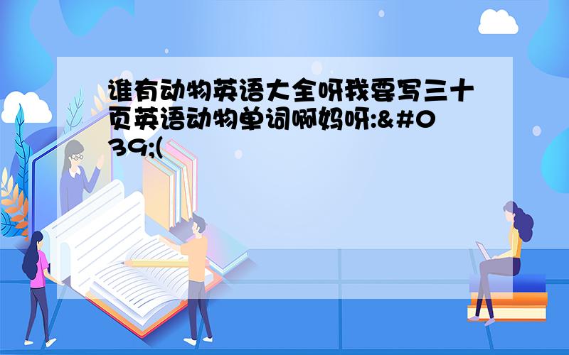 谁有动物英语大全呀我要写三十页英语动物单词啊妈呀:'(