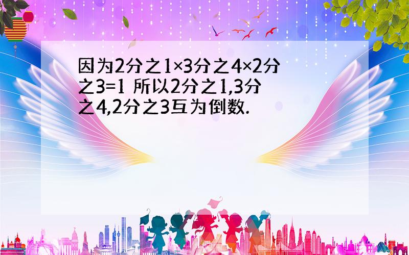 因为2分之1×3分之4×2分之3=1 所以2分之1,3分之4,2分之3互为倒数.