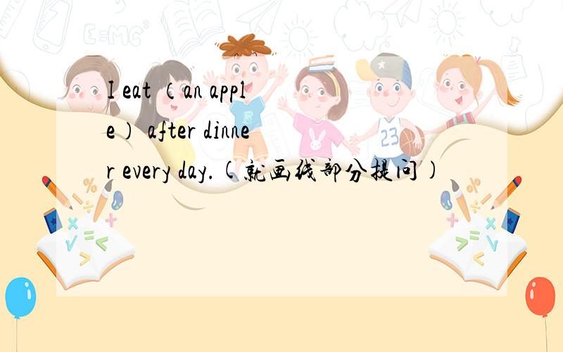 I eat （an apple） after dinner every day.(就画线部分提问)