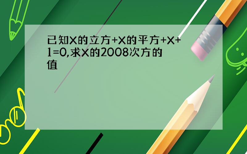 已知X的立方+X的平方+X+1=0,求X的2008次方的值