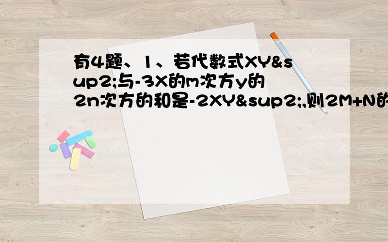 有4题、1、若代数式XY²与-3X的m次方y的2n次方的和是-2XY²,则2M+N的值是：（）A、1