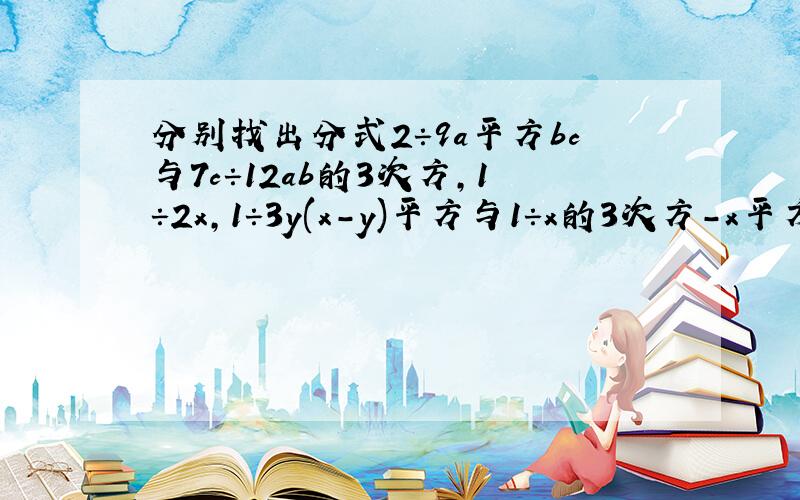 分别找出分式2÷9a平方bc与7c÷12ab的3次方,1÷2x,1÷3y(x-y)平方与1÷x的3次方-x平方y的最简公