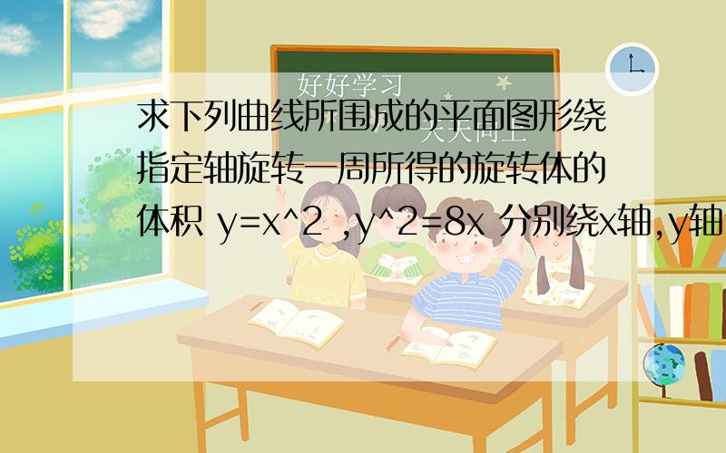 求下列曲线所围成的平面图形绕指定轴旋转一周所得的旋转体的体积 y=x^2 ,y^2=8x 分别绕x轴,y轴