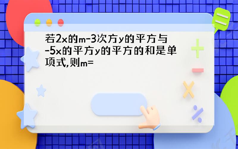 若2x的m-3次方y的平方与-5x的平方y的平方的和是单项式,则m=