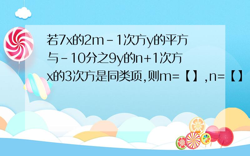 若7x的2m-1次方y的平方与-10分之9y的n+1次方x的3次方是同类项,则m=【】,n=【】