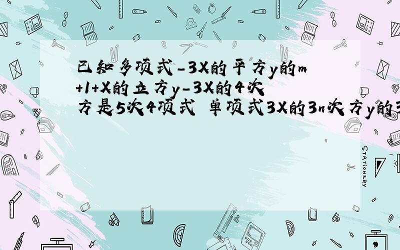 已知多项式-3X的平方y的m+1+X的立方y-3X的4次方是5次4项式 单项式3X的3n次方y的3-m次方z与多项式的次