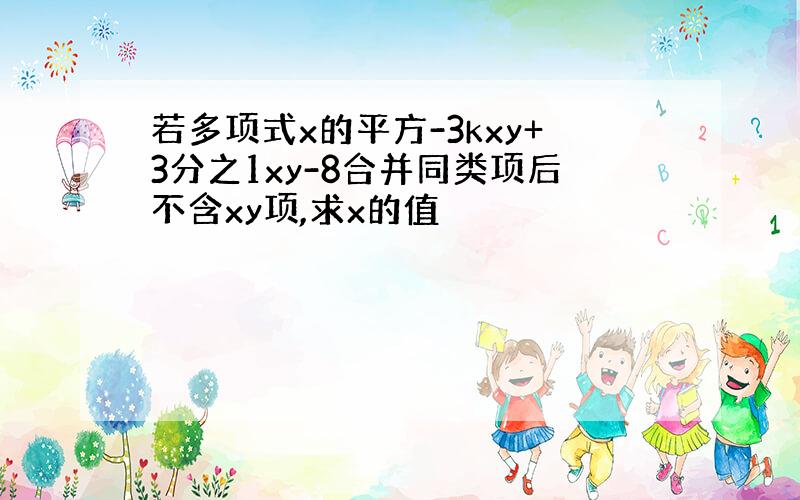 若多项式x的平方-3kxy+3分之1xy-8合并同类项后不含xy项,求x的值