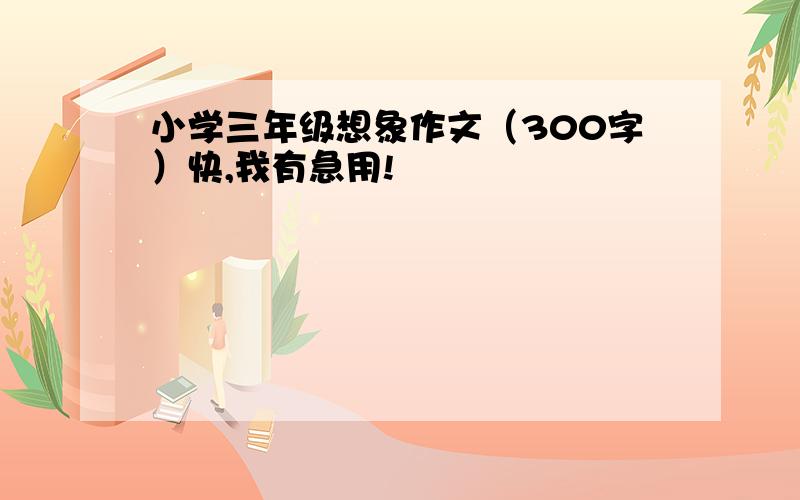 小学三年级想象作文（300字）快,我有急用!