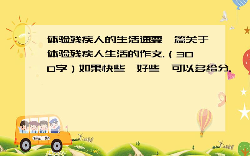 体验残疾人的生活速要一篇关于体验残疾人生活的作文.（300字）如果快些,好些,可以多给分.