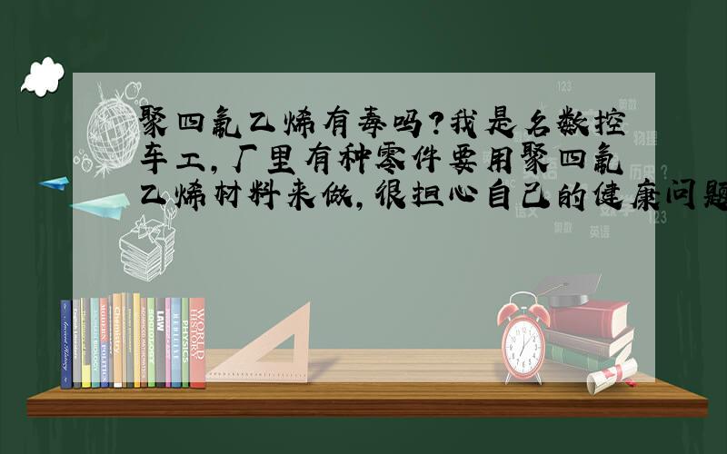 聚四氟乙烯有毒吗?我是名数控车工,厂里有种零件要用聚四氟乙烯材料来做,很担心自己的健康问题,请问这种材料有毒吗?