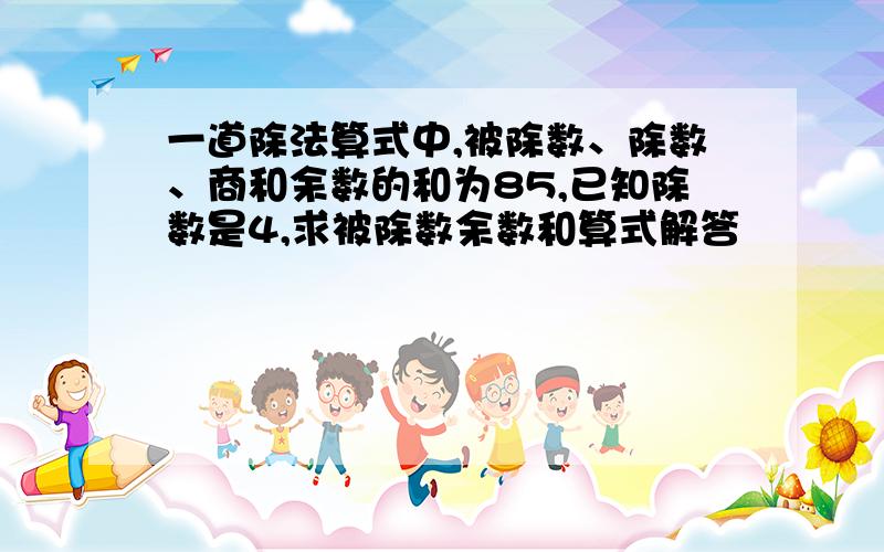 一道除法算式中,被除数、除数、商和余数的和为85,已知除数是4,求被除数余数和算式解答