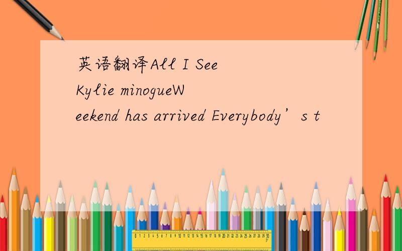 英语翻译All I See Kylie minogueWeekend has arrived Everybody’s t