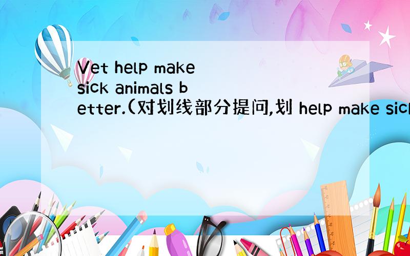 Vet help make sick animals better.(对划线部分提问,划 help make sick