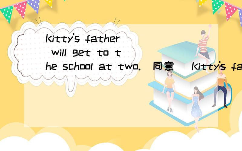 Kitty's father will get to the school at two.(同意) Kitty's fa