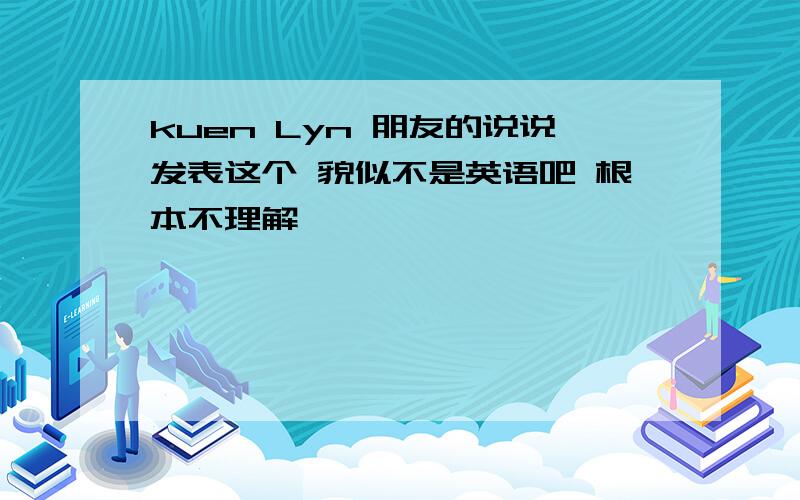 kuen Lyn 朋友的说说发表这个 貌似不是英语吧 根本不理解