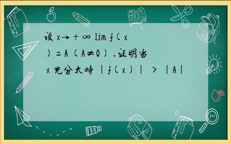 设 x→+∞ lim f(x)=A (A≠0) ,证明当 x 充分大时 |f(x)| > |A|