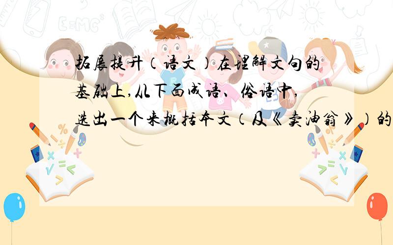 拓展提升（语文）在理解文句的基础上,从下面成语、俗语中,选出一个来概括本文（及《卖油翁》）的中心思想,并说说这个故事对你