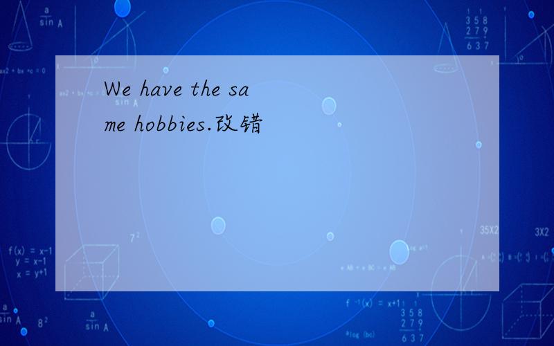 We have the same hobbies.改错