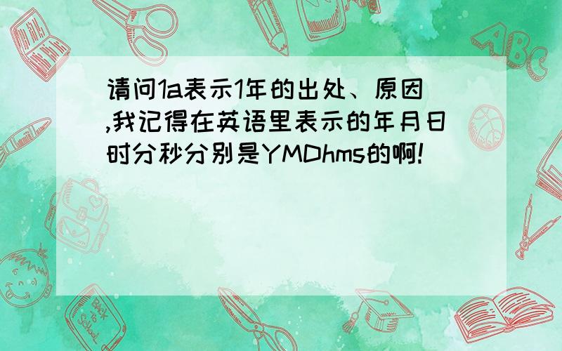 请问1a表示1年的出处、原因,我记得在英语里表示的年月日时分秒分别是YMDhms的啊!