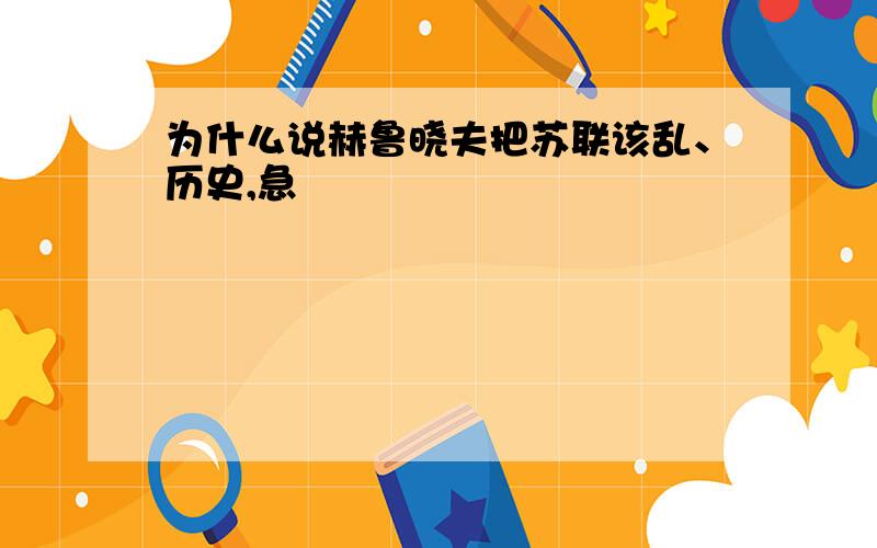 为什么说赫鲁晓夫把苏联该乱、历史,急